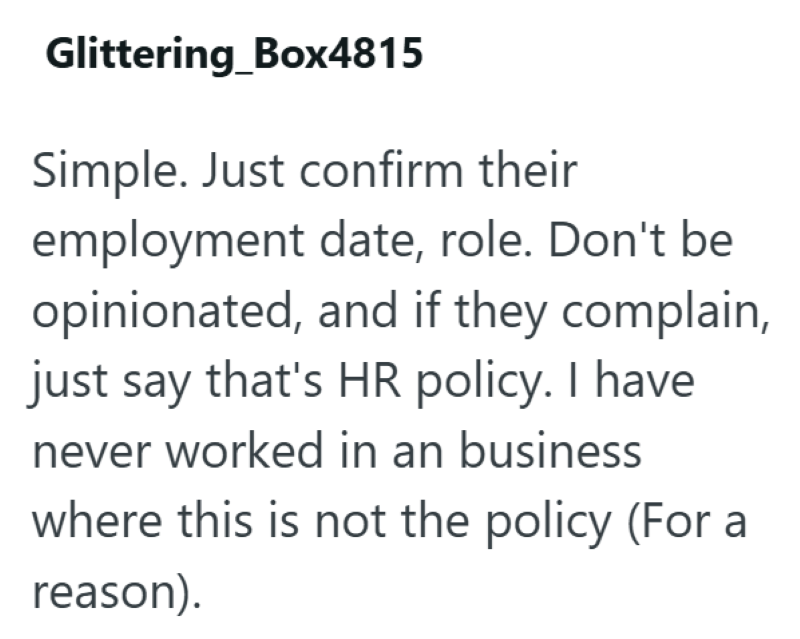 Glittering_Box4815 Simple. Just confirm their employment date, role. Don't be opinionated, and if they complain, just say that's HR policy. I have never worked in an business where this is not the policy (For a reason).