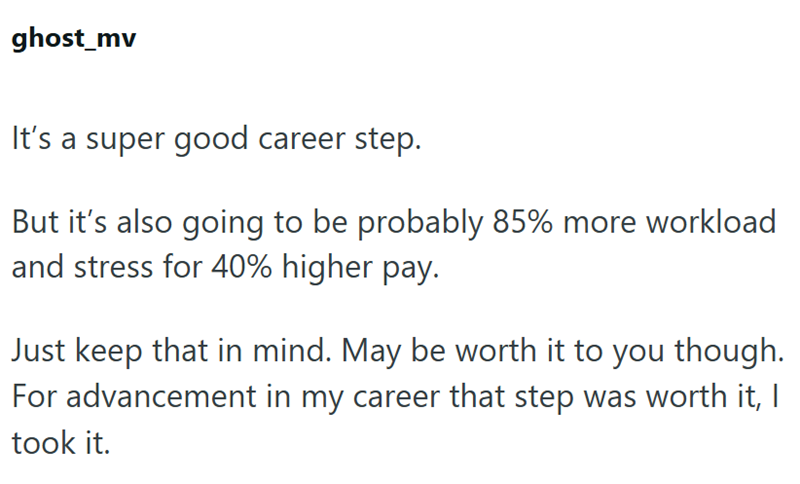 ghost_mv It's a super good career step. But it's also going to be probably 85% more workload and stress for 40% higher pay. Just keep that in mind. May be worth it to you though. For advancement in my career that step was worth it, I took it.