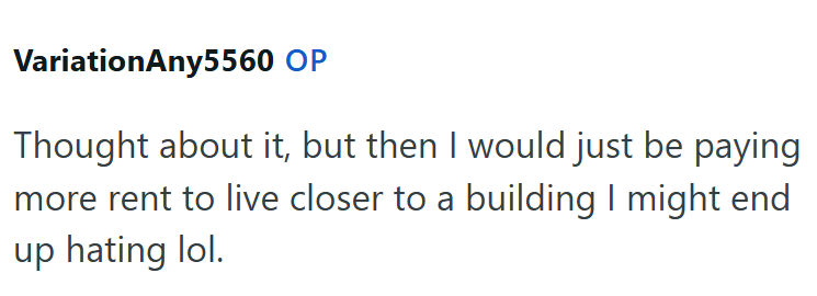 VariationAny5560 OP Thought about it, but then I would just be paying more rent to live closer to a building I might end up hating lol.
