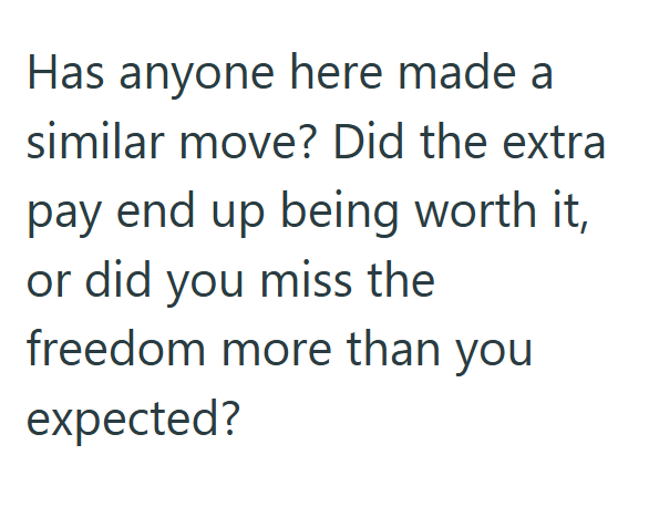 Has anyone here made a similar move? Did the extra pay end up being worth it, or did you miss the freedom more than you expected?