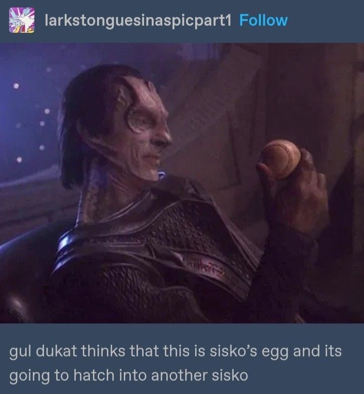 larkstonguesinaspicpart1 Follow gul dukat thinks that this is sisko's egg and its going to hatch into another sisko