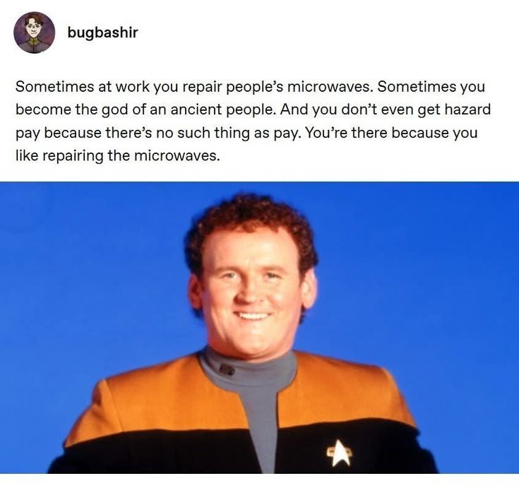 bugbashir Sometimes at work you repair people's microwaves. Sometimes you become the god of an ancient people. And you don't even get hazard pay because there's no such thing as pay. You're there because you like repairing the microwaves.