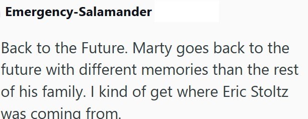 Emergency-Salamander Back to the Future. Marty goes back to the future with different memories than the rest of his family. I kind of get where Eric Stoltz was coming from.