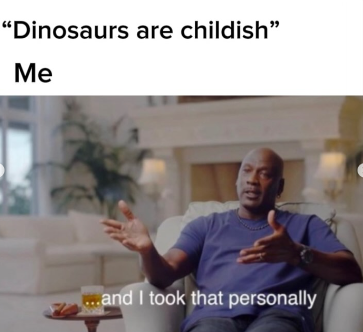 "Dinosaurs are childish" Me ...and I took that personally