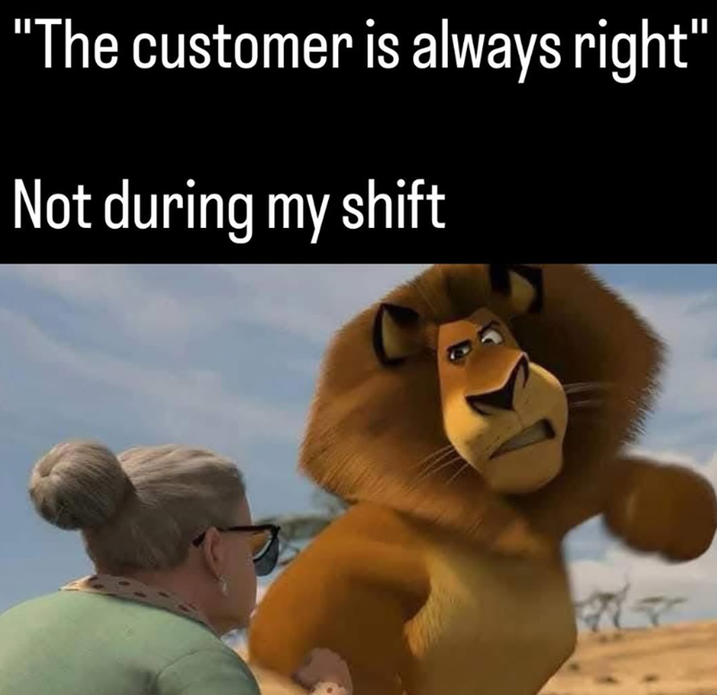 "The customer is always right" Not during my shift