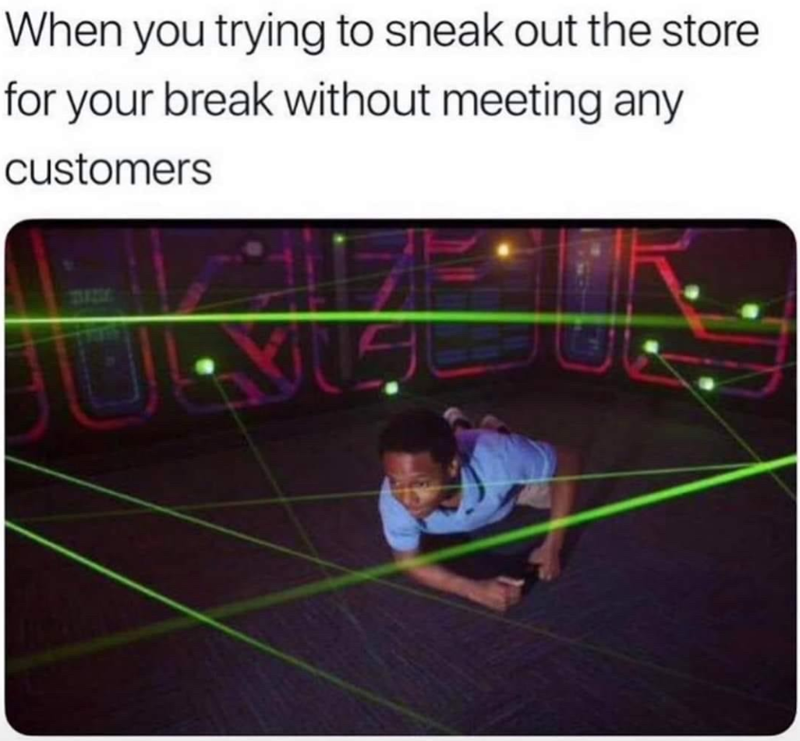 When you trying to sneak out the store for your break without meeting any customers 17