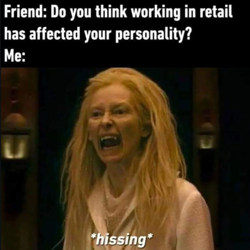 Friend: Do you think working in retail has affected your personality? Me: *hissing*