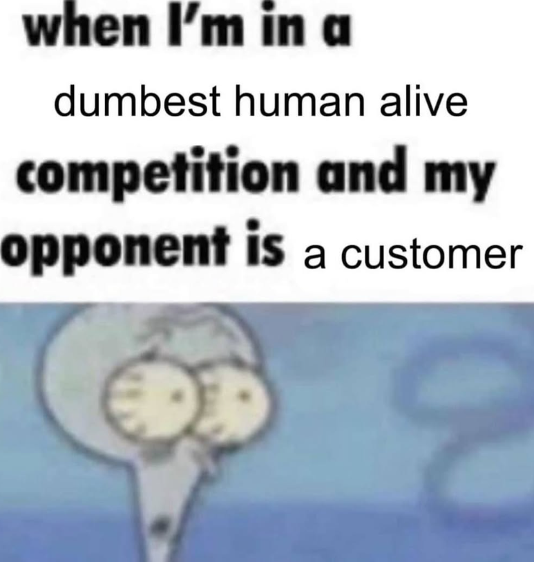 when I'm in a dumbest human alive competition and my opponent is a customer