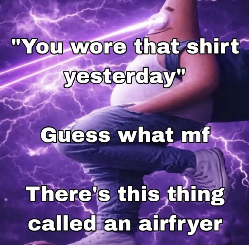 "You wore that shirt yesterday" Guess what mf There's this thing called an airfryer
