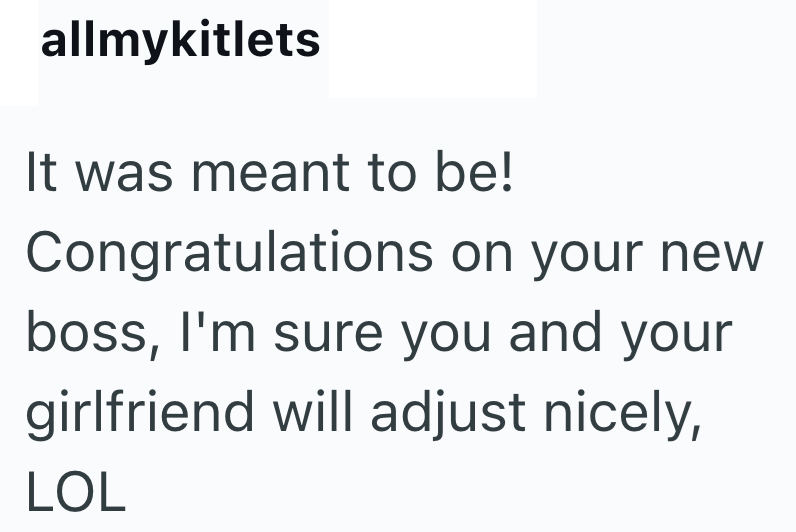 allmykitlets It was meant to be! Congratulations on your new boss, I'm sure you and your girlfriend will adjust nicely, LOL