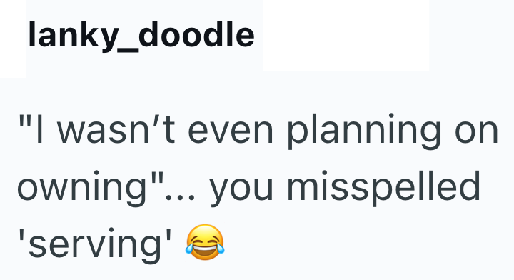 lanky_doodle "I wasn't even planning on owning"... you misspelled 'serving'