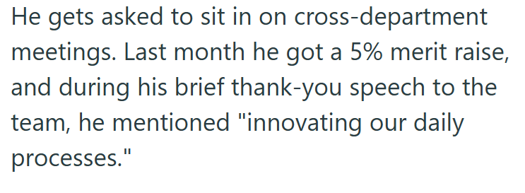 He gets asked to sit in on cross-department meetings. Last month he got a 5% merit raise, and during his brief thank-you speech to the team, he mentioned "innovating our daily processes."