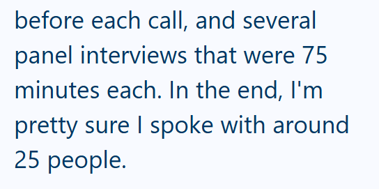 before each call, and several panel interviews that were 75 minutes each. In the end, I'm pretty sure I spoke with around 25 people.