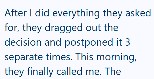 After I did everything they asked for, they dragged out the decision and postponed it 3 separate times. This morning, they finally called me. The