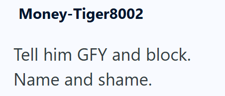 Money-Tiger8002 Tell him GFY and block. Name and shame.