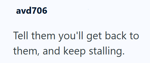 avd706 Tell them you'll get back to them, and keep stalling.