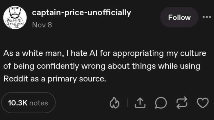 captain-price-unofficially BIG HD Nov 8 Follow As a white man, I hate Al for appropriating my culture of being confidently wrong about things while using Reddit as a primary source. 10.3K notes