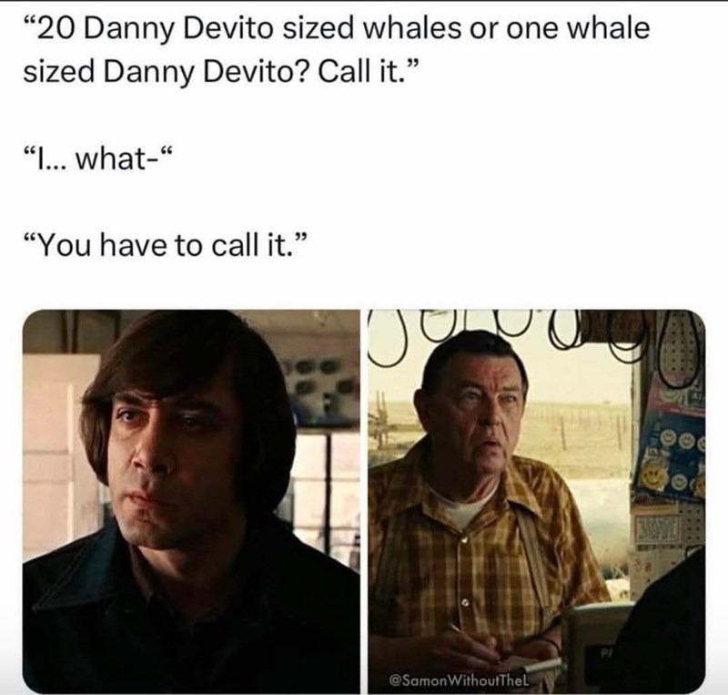 "20 Danny Devito sized whales or one whale sized Danny Devito? Call it." "I... what-" "You have to call it." @SamonWithoutTheL