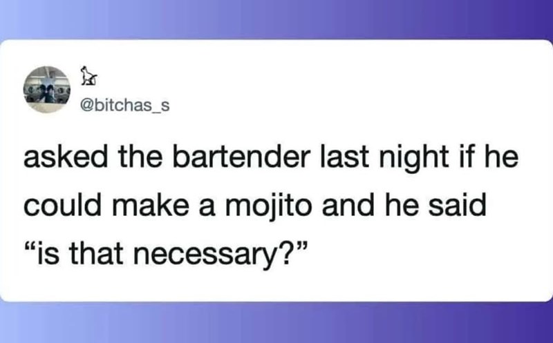 @bitchas_s asked the bartender last night if he could make a mojito and he said "is that necessary?"