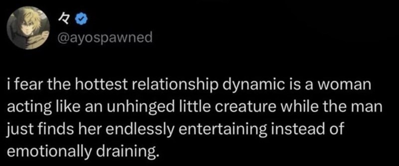々 @ayospawned i fear the hottest relationship dynamic is a woman acting like an unhinged little creature while the man just finds her endlessly entertaining instead of emotionally draining.