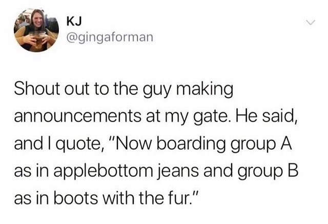 KJ @gingaforman Shout out to the guy making announcements at my gate. He said, and I quote, "Now boarding group A as in applebottom jeans and group B as in boots with the fur."