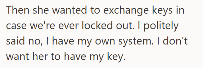 Then she wanted to exchange keys in case we're ever locked out. I politely said no, I have my own system. I don't want her to have my key.