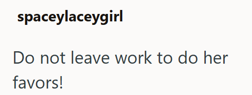 spaceylaceygirl Do not leave work to do her favors!