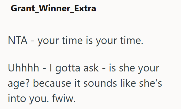 Grant Winner_Extra NTA - your time is your time. - Uhhhh I gotta ask - is she your age? because it sounds like she's into you. fwiw.