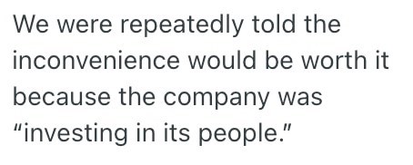 We were repeatedly told the inconvenience would be worth it because the company was "investing in its people."