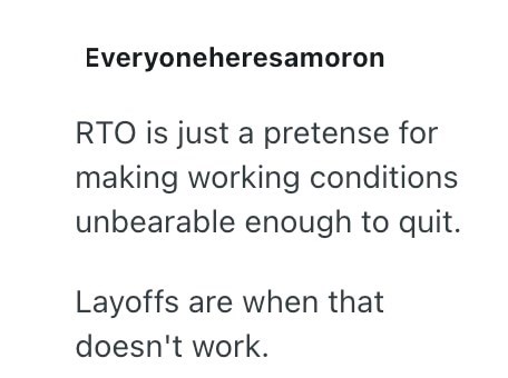 Everyoneheresamoron RTO is just a pretense for making working conditions unbearable enough to quit. Layoffs are when that doesn't work.
