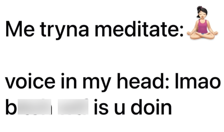 Me tryna meditate: voice in my head: Imao is u doin b