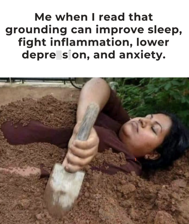 Me when I read that grounding can improve sleep, fight inflammation, lower depre s'on, and anxiety.