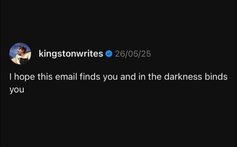 kingstonwrites 26/05/25 I hope this email finds you and in the darkness binds you