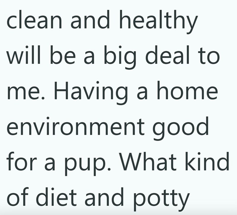 clean and healthy will be a big deal to me. Having a home environment good for a pup. What kind of diet and potty