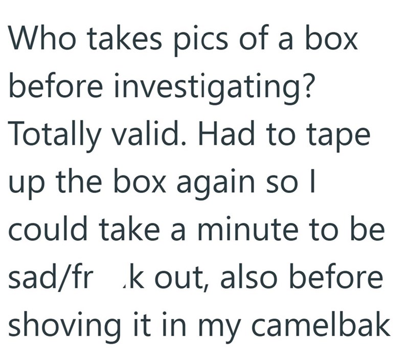 Who takes pics of a box before investigating? Totally valid. Had to tape up the box again so I could take a minute to be sad/frk out, also before shoving it in my camelbak