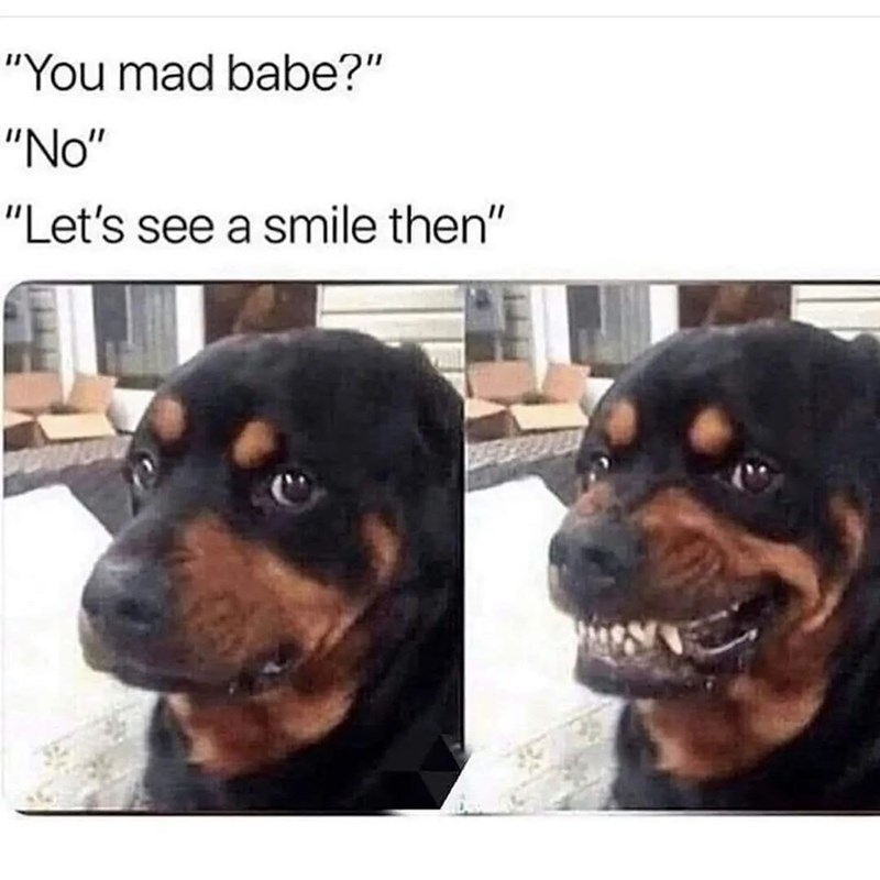 "You mad babe?" "No" "Let's see a smile then"
