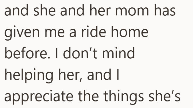 and she and her mom has given me a ride home before. I don't mind helping her, and I appreciate the things she's