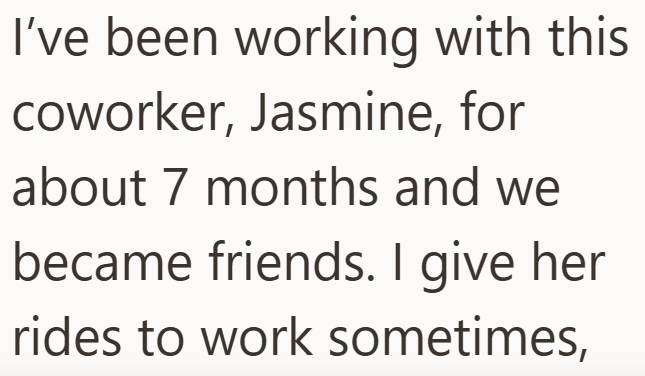 I've been working with this coworker, Jasmine, for about 7 months and we became friends. I give her rides to work sometimes,