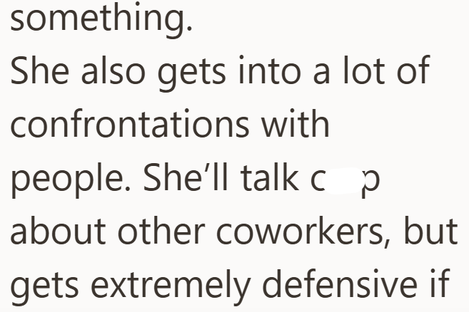 something. She also gets into a lot of confrontations with people. She'll talk cop about other coworkers, but gets extremely defensive if