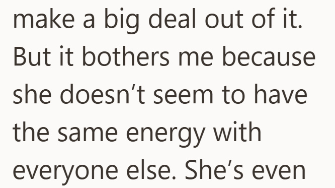 make a big deal out of it. But it bothers me because she doesn't seem to have the same energy with everyone else. She's even