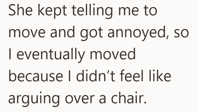 She kept telling me to move and got annoyed, so I eventually moved because I didn't feel like arguing over a chair.