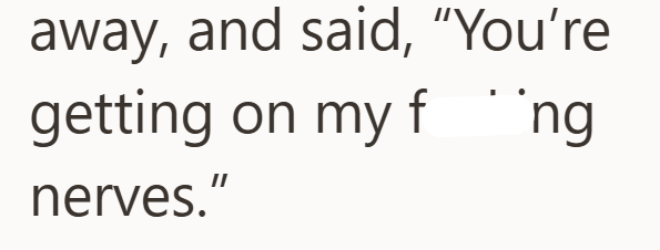 away, and said, "You're getting on my f on my f¨ng nerves."