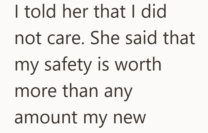 I told her that I did not care. She said that my safety is worth more than any amount my new