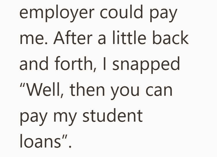 employer could pay me. After a little back and forth, I snapped "Well, then you can pay my student loans".