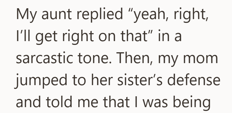My aunt replied "yeah, right, I'll get right on that" in a sarcastic tone. Then, my mom jumped to her sister's defense and told me that I was being