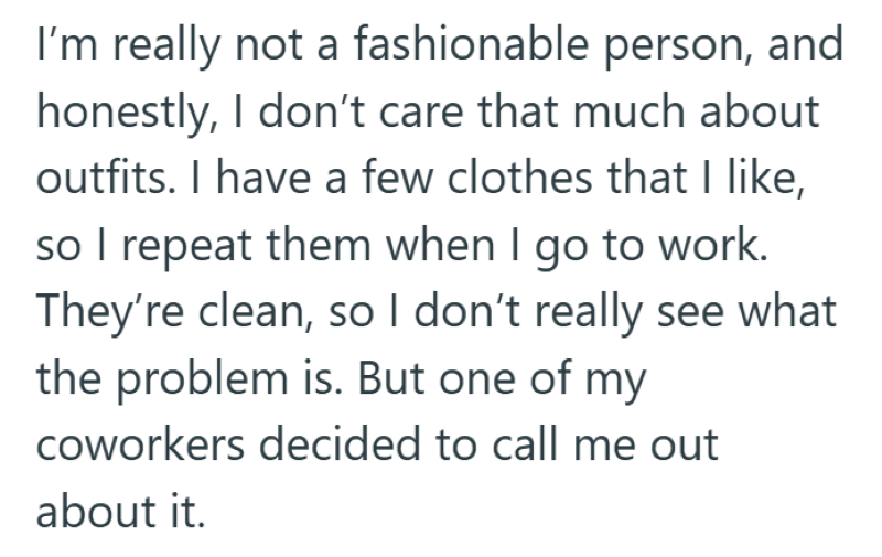 I'm really not a fashionable person, and honestly, I don't care that much about outfits. I have a few clothes that I like, so I repeat them when I go to work. They're clean, so I don't really see what the problem is. But one of my coworkers decided to call me out about it.