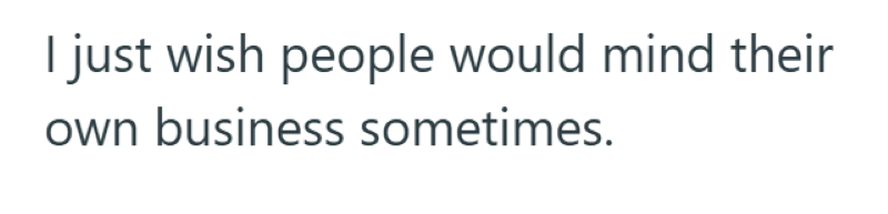 I just wish people would mind their own business sometimes.