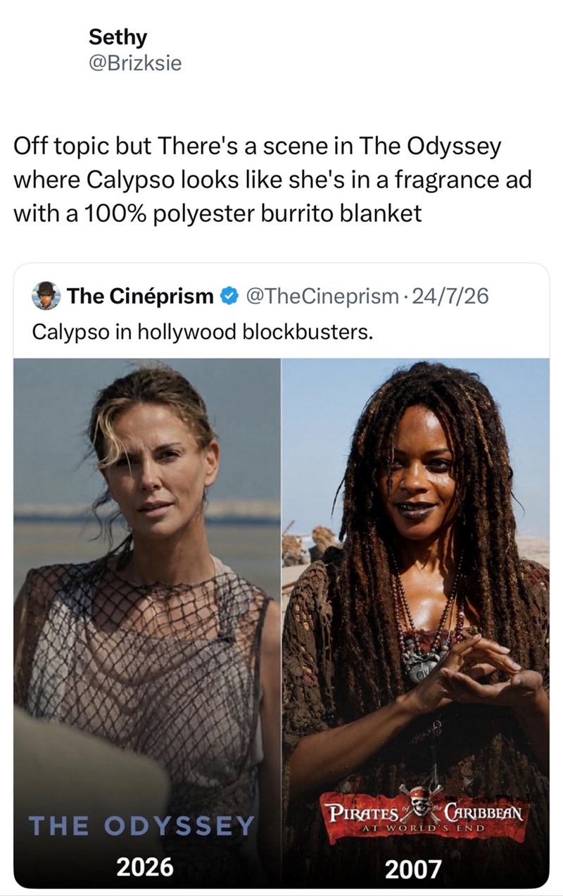 Sethy @Brizksie Off topic but There's a scene in The Odyssey where Calypso looks like she's in a fragrance ad with a 100% polyester burrito blanket The Cinéprism @TheCineprism • 24/7/26 Calypso in hollywood blockbusters. THE ODYSSEY of PIRATES CARIBBEAN AT WORLD'S END 2026 2007