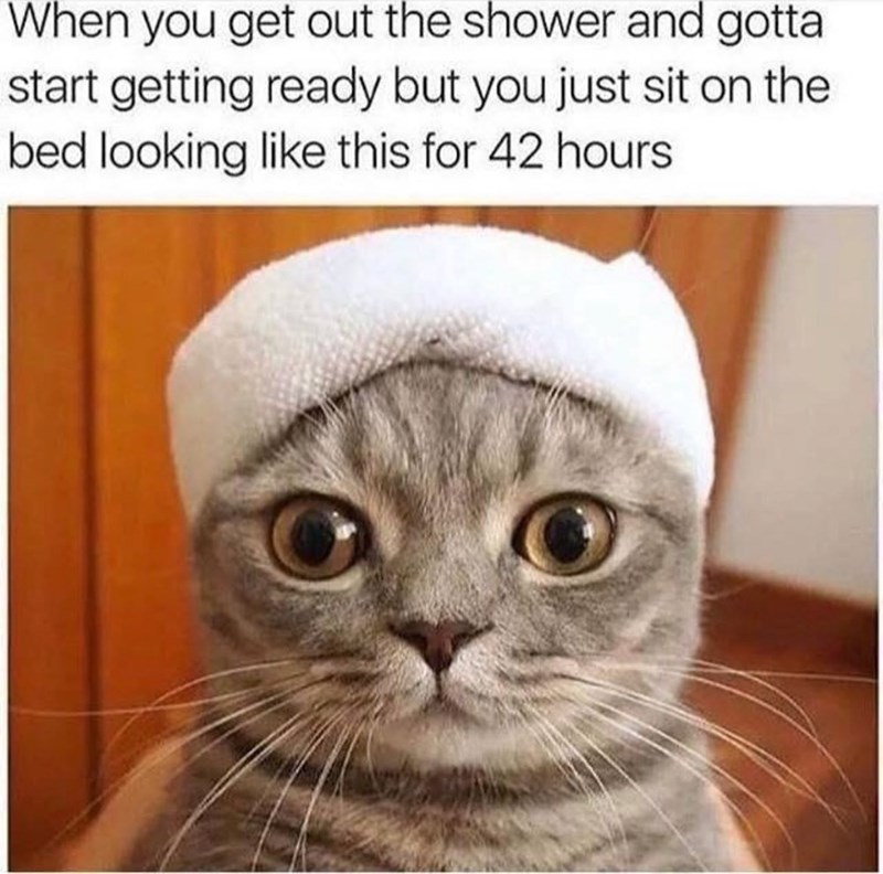When you get out the shower and gotta start getting ready but you just sit on the bed looking like this for 42 hours