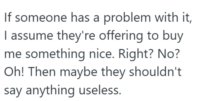 If someone has a problem with it, I assume they're offering to buy me something nice. Right? No? Oh! Then maybe they shouldn't say anything useless.